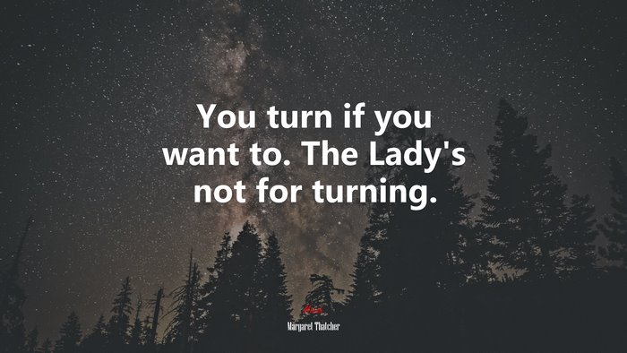 You turn if you want to. The Lady’s not for turning. | Margaret Thatcher quote