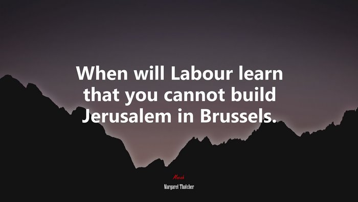 When will Labour learn that you cannot build Jerusalem in Brussels. | Margaret Thatcher quote
