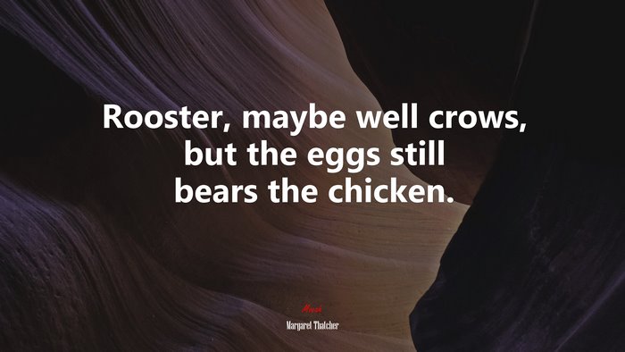 Rooster, maybe well crows, but the eggs still bears the chicken. | Margaret Thatcher quote