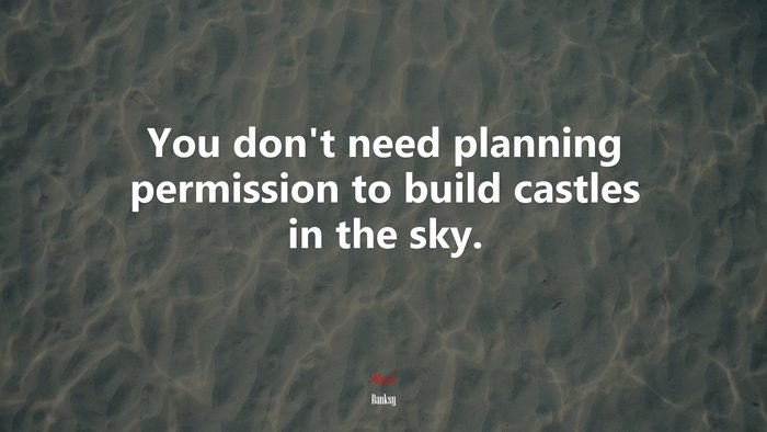 You don’t need planning permission to build castles in the sky. | Banksy quote