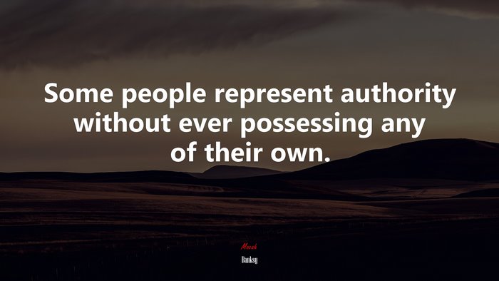 Some people represent authority without ever possessing any of their own. | Banksy quote