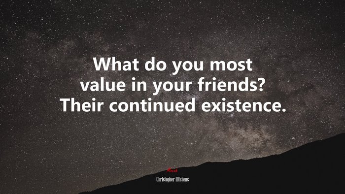 What do you most value in your friends? Their continued existence. | Christopher Hitchens quote