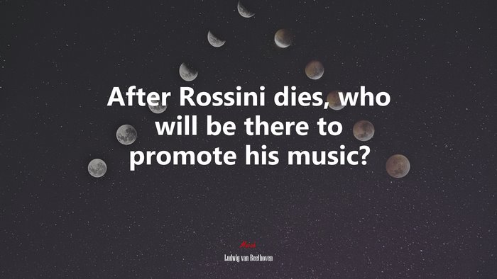 After Rossini dies, who will be there to promote his music? | Ludwig van Beethoven quote