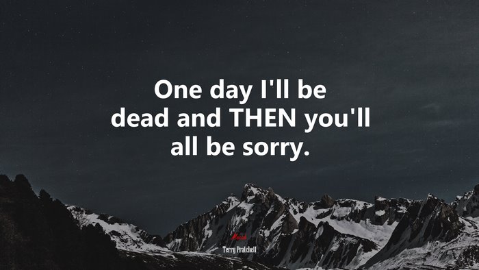 One day I’ll be dead and THEN you’ll all be sorry. | Terry Pratchett quote