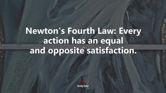 Newton’s Fourth Law: Every action has an equal and opposite satisfaction. | Dorothy Parker quote