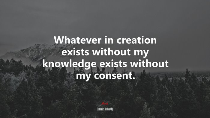 Whatever in creation exists without my knowledge exists without my consent. | Cormac McCarthy quote