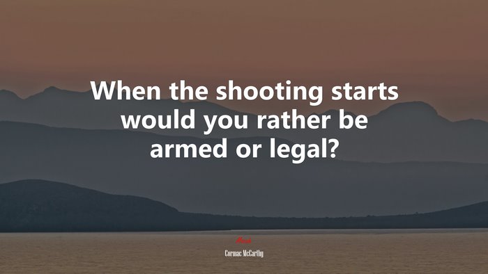 When the shooting starts would you rather be armed or legal? | Cormac McCarthy quote
