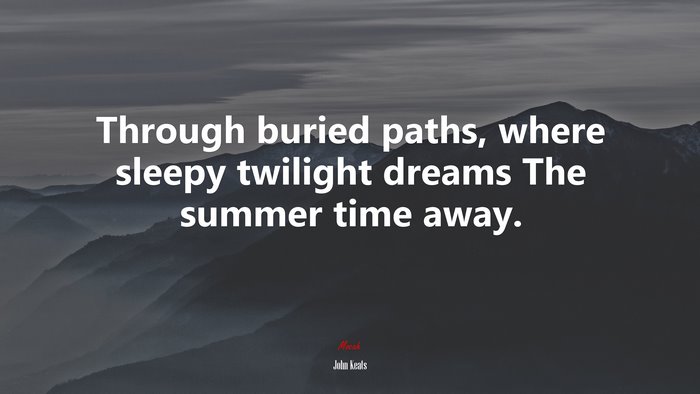 Through buried paths, where sleepy twilight dreams The summer time away. | John Keats quote
