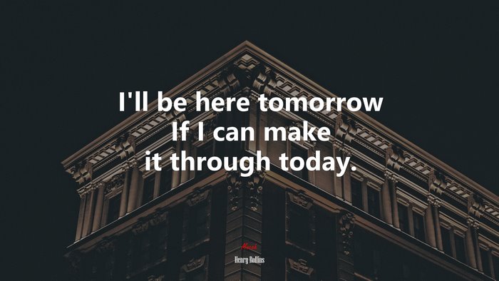 I’ll be here tomorrow If I can make it through today. | Henry Rollins quote