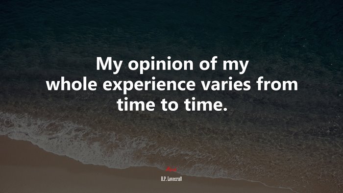 My opinion of my whole experience varies from time to time. | H.P. Lovecraft quote
