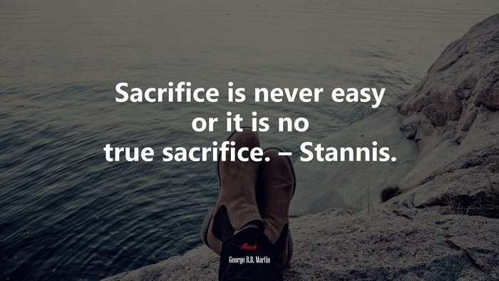 Sacrifice is never easy or it is no true sacrifice. – Stannis. | George R.R. Martin quote