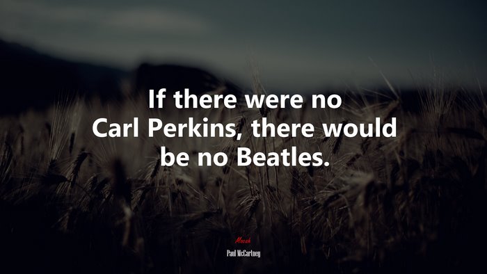 If there were no Carl Perkins, there would be no Beatles. | Paul McCartney quote