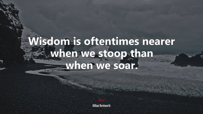 Wisdom is oftentimes nearer when we stoop than when we soar. | William Wordsworth quote