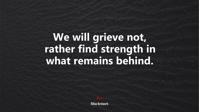 We will grieve not, rather find strength in what remains behind. | William Wordsworth quote