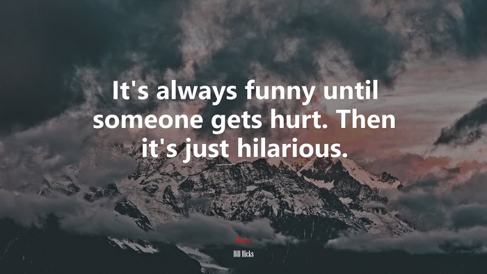 It’s always funny until someone gets hurt. Then it’s just hilarious. | Bill Hicks quote