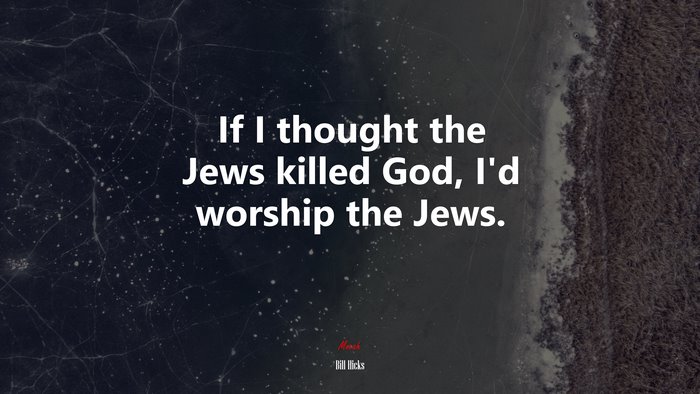 If I thought the Jews killed God, I’d worship the Jews. | Bill Hicks quote