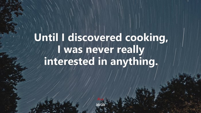Until I discovered cooking, I was never really interested in anything. | Julia Child quote