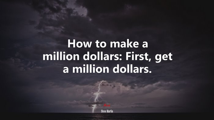 How to make a million dollars: First, get a million dollars. | Steve Martin quote
