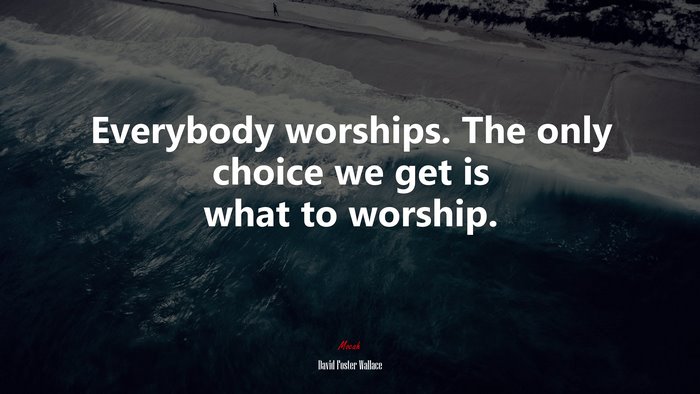 Everybody worships. The only choice we get is what to worship. | David Foster Wallace quote