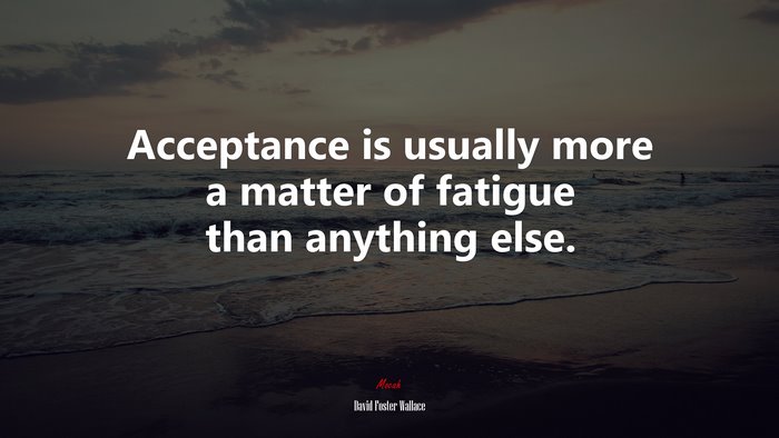 Acceptance is usually more a matter of fatigue than anything else. | David Foster Wallace quote