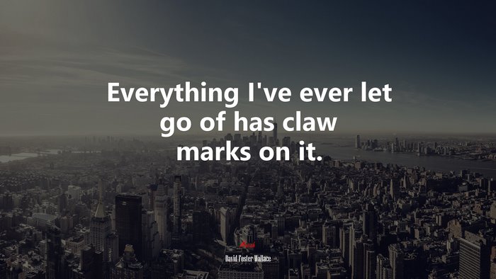 Everything I’ve ever let go of has claw marks on it. | David Foster Wallace quote