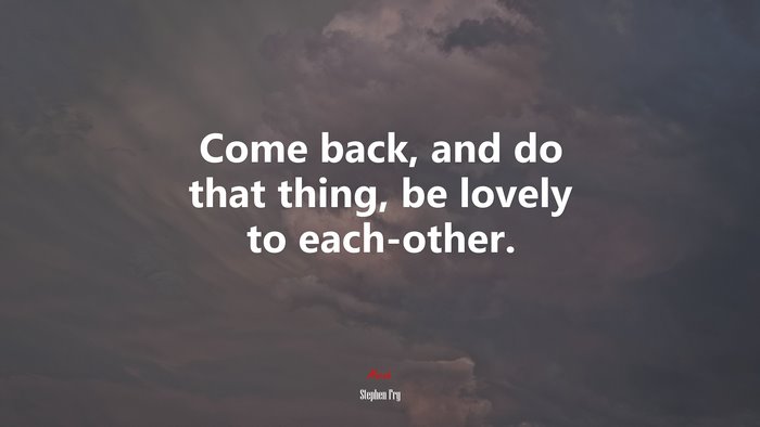 Come back, and do that thing, be lovely to each-other. | Stephen Fry quote