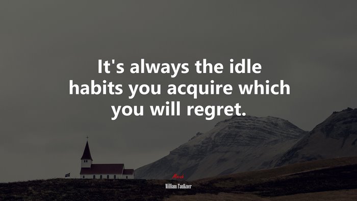 It’s always the idle habits you acquire which you will regret. | William Faulkner quote