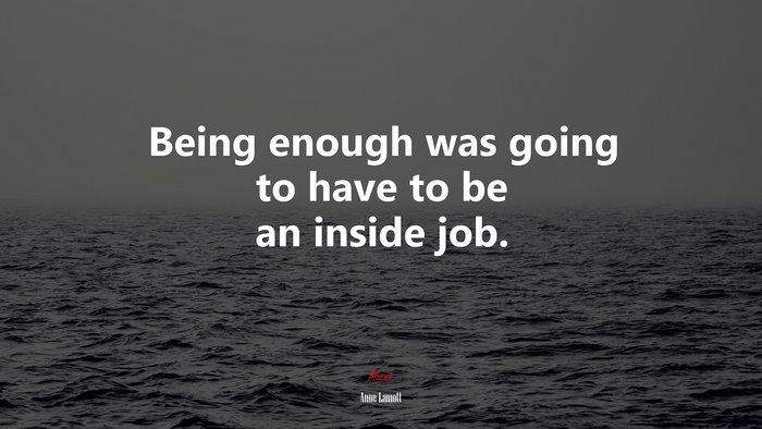 Being enough was going to have to be an inside job. | Anne Lamott quote