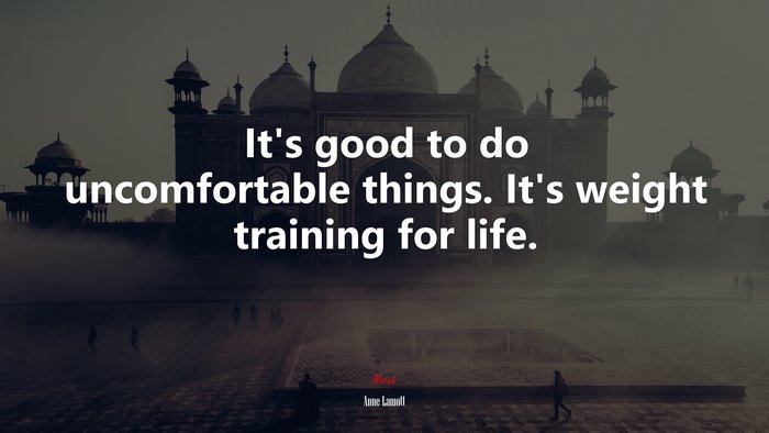 It’s good to do uncomfortable things. It’s weight training for life. | Anne Lamott quote