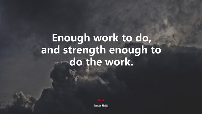Enough work to do, and strength enough to do the work. | Rudyard Kipling quote