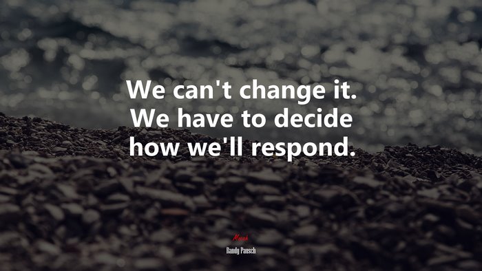 We can’t change it. We have to decide how we’ll respond. | Randy Pausch quote
