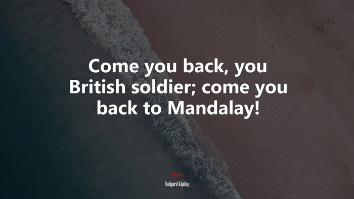 Come you back, you British soldier; come you back to Mandalay! | Rudyard Kipling quote