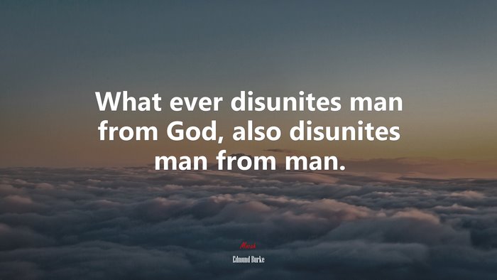 What ever disunites man from God, also disunites man from man. | Edmund Burke quote