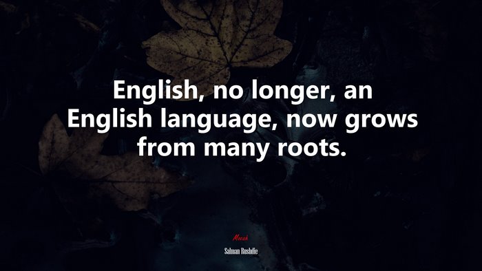 English, no longer, an English language, now grows from many roots. | Salman Rushdie quote