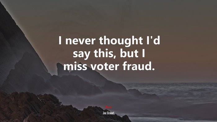 I never thought I’d say this, but I miss voter fraud. | Jon Stewart quote