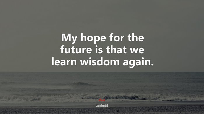 My hope for the future is that we learn wisdom again. | Jane Goodall quote