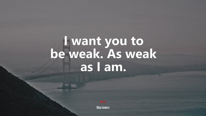 I want you to be weak. As weak as I am. | Milan Kundera quote
