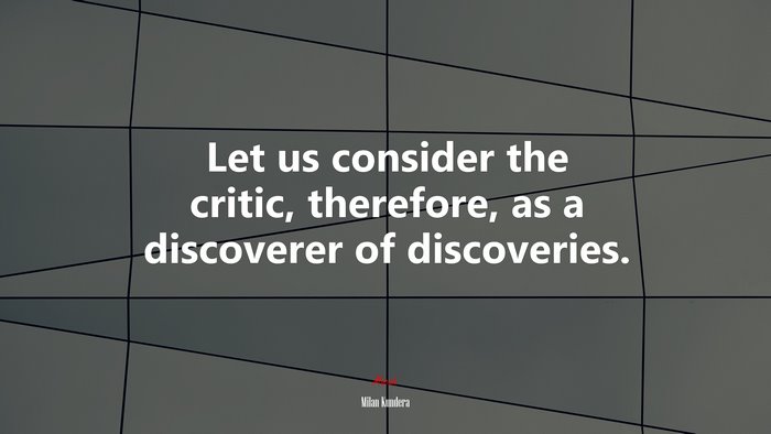 Let us consider the critic, therefore, as a discoverer of discoveries. | Milan Kundera quote