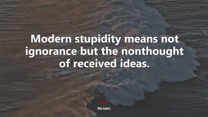 Modern stupidity means not ignorance but the nonthought of received ideas. | Milan Kundera quote