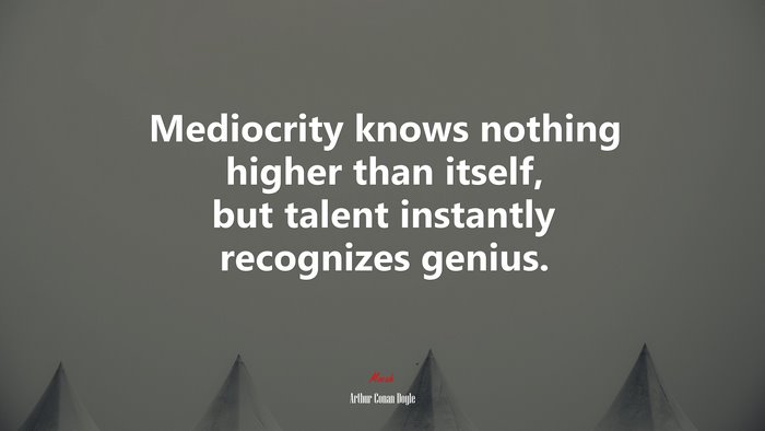Mediocrity knows nothing higher than itself, but talent instantly recognizes genius. | Arthur Conan Doyle quote