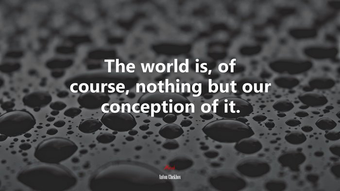 The world is, of course, nothing but our conception of it. | Anton Chekhov quote