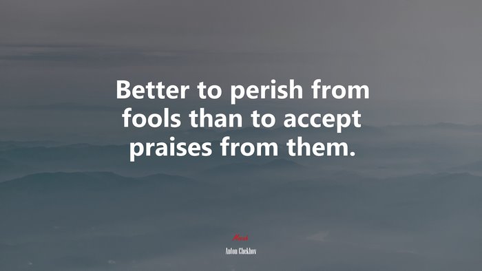 Better to perish from fools than to accept praises from them. | Anton Chekhov quote