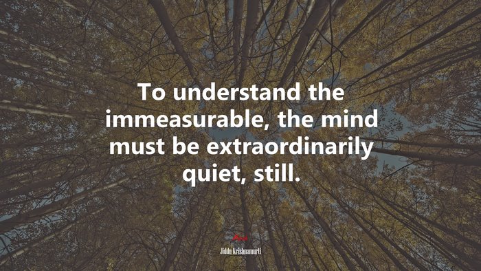 To understand the immeasurable, the mind must be extraordinarily quiet, still. | Jiddu Krishnamurti quote