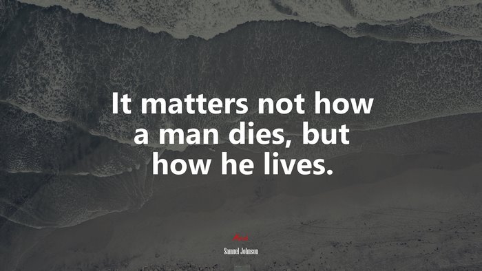 It matters not how a man dies, but how he lives. | Samuel Johnson quote