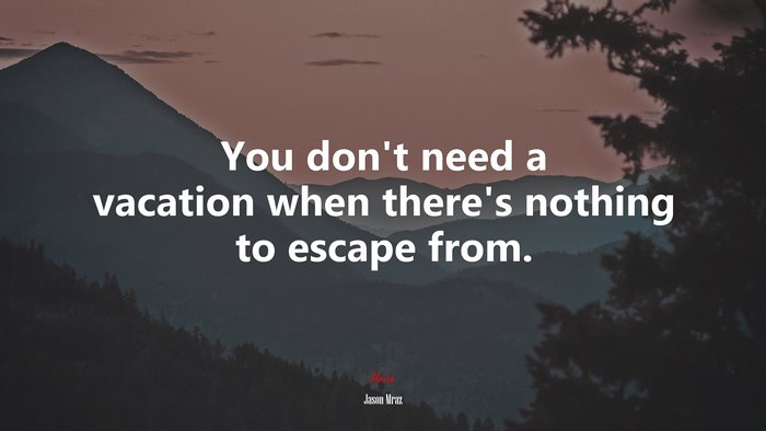 You don’t need a vacation when there’s nothing to escape from. | Jason Mraz quote