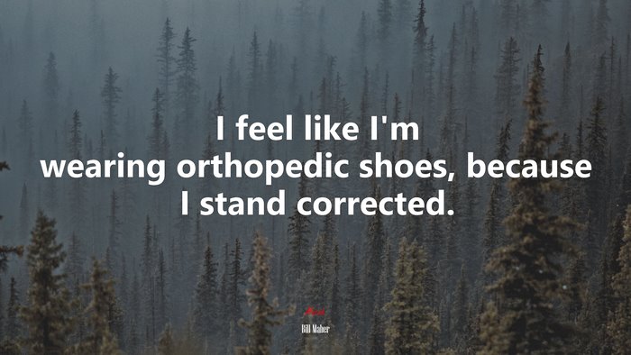 I feel like I’m wearing orthopedic shoes, because I stand corrected. | Bill Maher quote