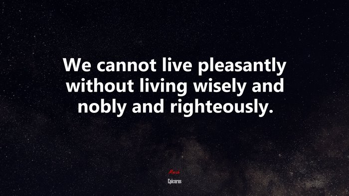 We cannot live pleasantly without living wisely and nobly and righteously. | Epicurus quote