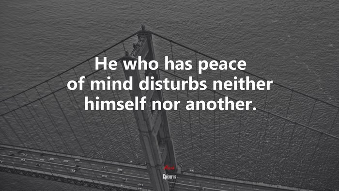 He who has peace of mind disturbs neither himself nor another. | Epicurus quote