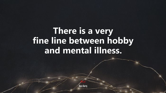 There is a very fine line between hobby and mental illness. | Dave Barry quote