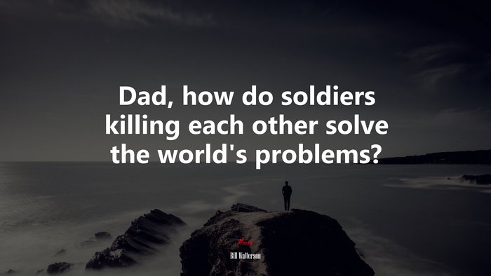 Dad, how do soldiers killing each other solve the world’s problems? | Bill Watterson quote